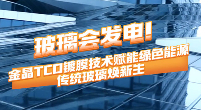 玻璃会发电！球速TCO镀膜技术赋能绿色能源 传统玻璃焕新生